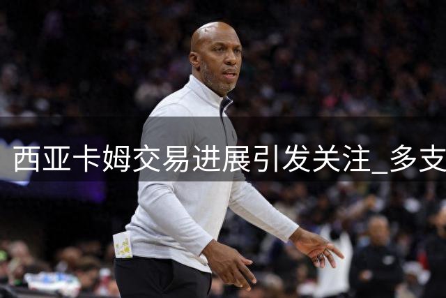 西亚卡姆交易进展引发关注 多支球队展开争夺
